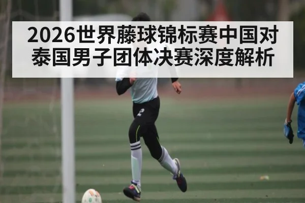 2026世界藤球锦标赛中国对泰国男子团体决赛深度解析