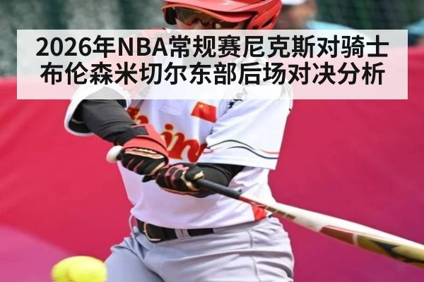 2026年NBA常规赛尼克斯对骑士布伦森米切尔东部后场对决分析 - kaiyun